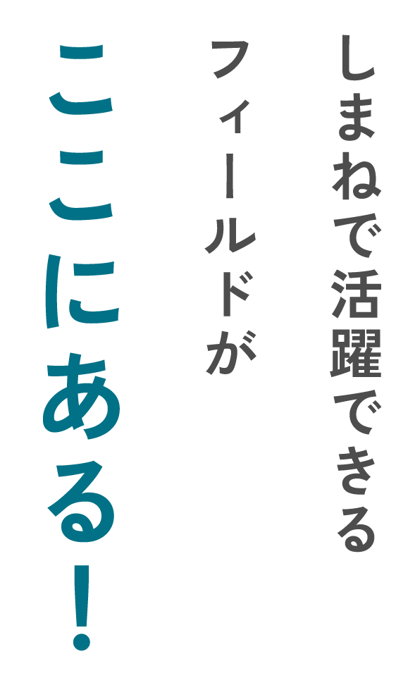 しまねで活躍できるフィールドがここある！