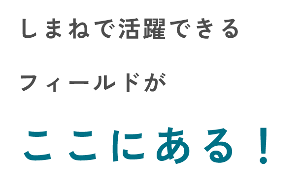 しまねで活躍できるフィールドがここある！